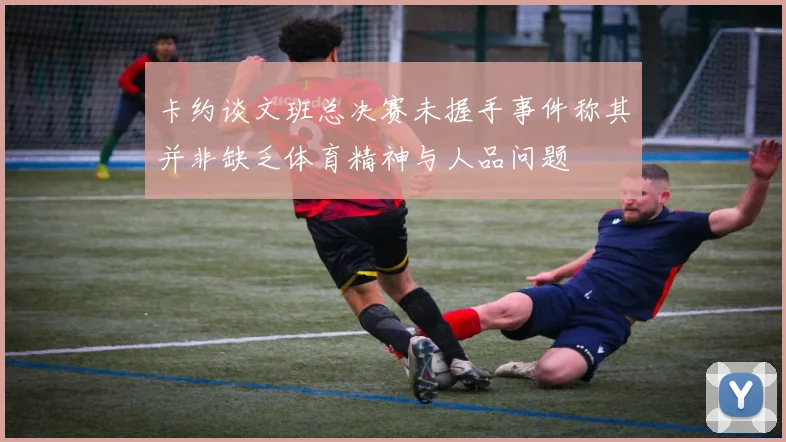 卡约谈文班总决赛未握手事件称其并非缺乏体育精神与人品问题