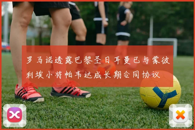 罗马诺透露巴黎圣日耳曼已与蒙彼利埃小将帕韦达成长期合同协议