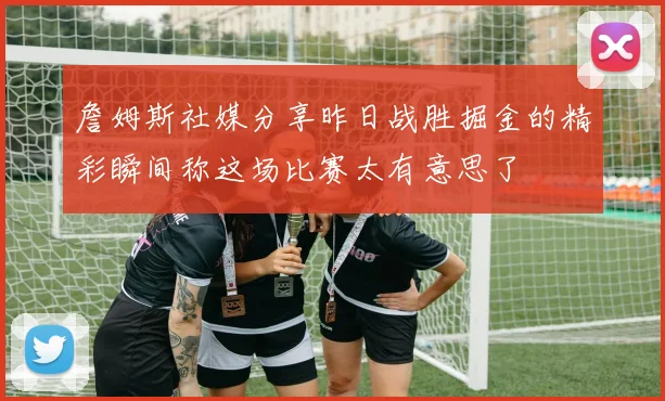 詹姆斯社媒分享昨日战胜掘金的精彩瞬间称这场比赛太有意思了