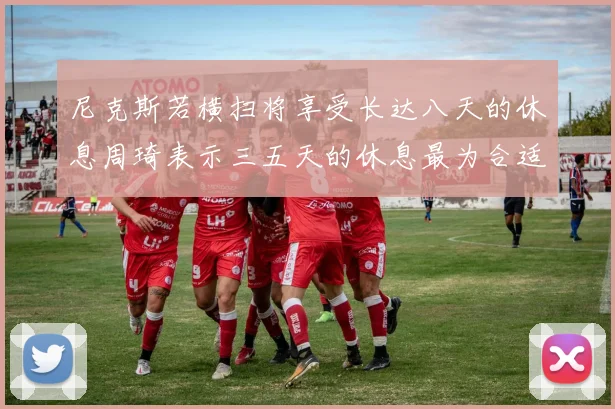 尼克斯若横扫将享受长达八天的休息周琦表示三五天的休息最为合适