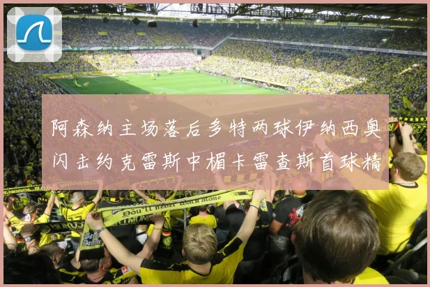 阿森纳主场落后多特两球伊纳西奥闪击约克雷斯中楣卡雷查斯首球精彩回顾
