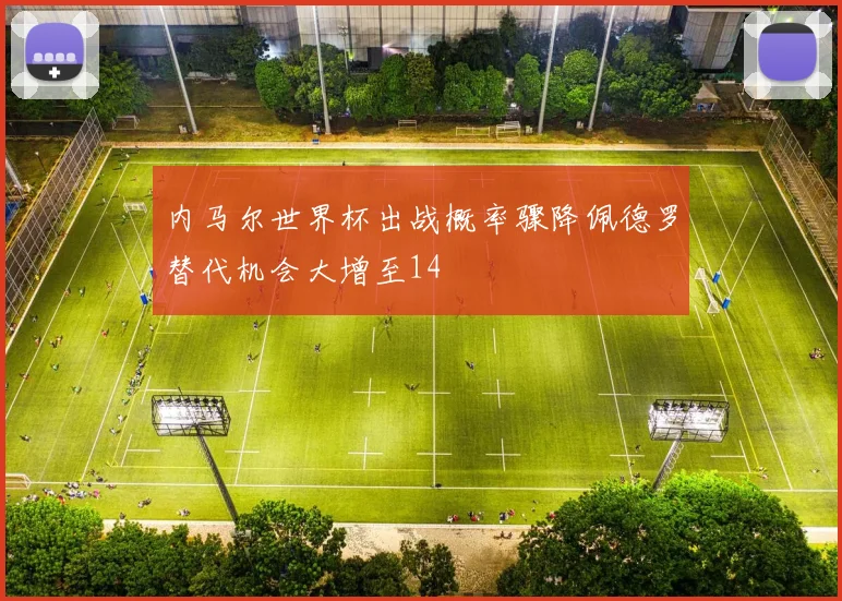 内马尔世界杯出战概率骤降佩德罗替代机会大增至14