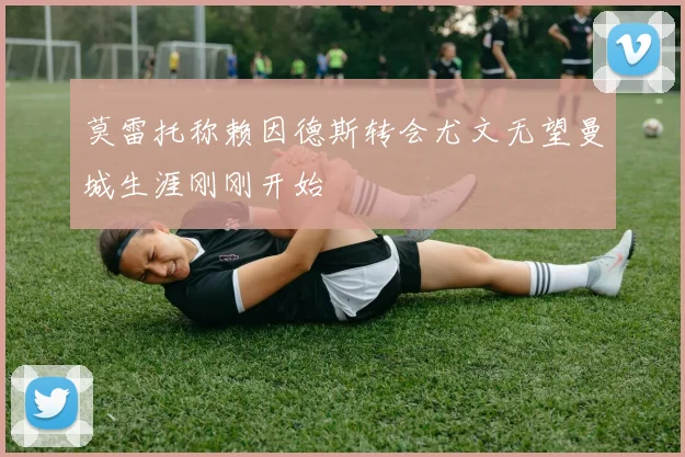 莫雷托称赖因德斯转会尤文无望曼城生涯刚刚开始
