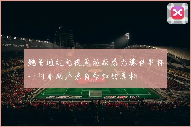 鲍曼通过电视采访获悉无缘世界杯一门非纳帅亲自告知的真相