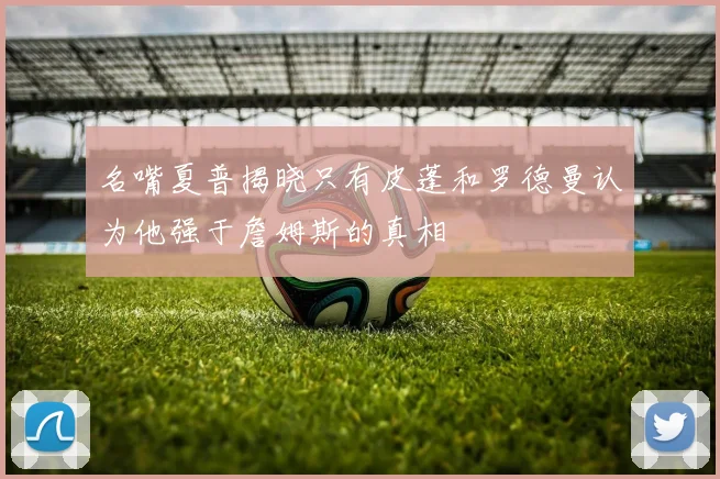 名嘴夏普揭晓只有皮蓬和罗德曼认为他强于詹姆斯的真相