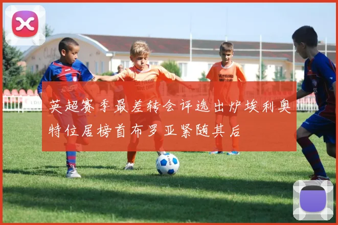 英超赛季最差转会评选出炉埃利奥特位居榜首布罗亚紧随其后