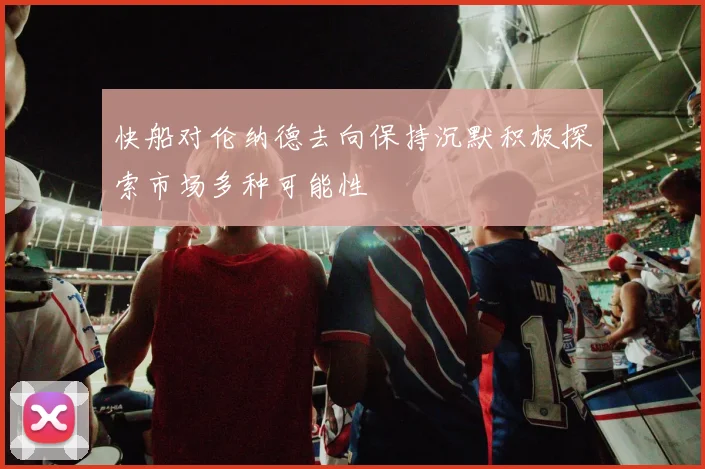 快船对伦纳德去向保持沉默积极探索市场多种可能性