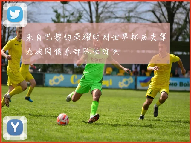 来自巴黎的荣耀时刻世界杯历史第九次同俱乐部队长对决