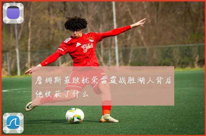 詹姆斯虽败犹荣雷霆战胜湖人背后他收获了什么