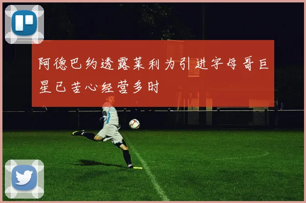 阿德巴约透露莱利为引进字母哥巨星已苦心经营多时