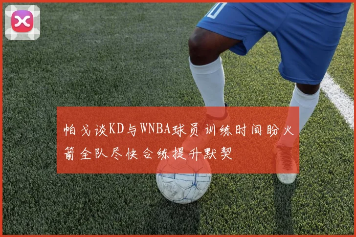 帕戈谈KD与WNBA球员训练时间盼火箭全队尽快合练提升默契