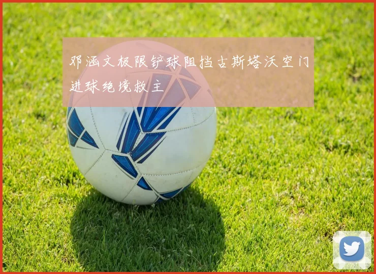 邓涵文极限铲球阻挡古斯塔沃空门进球绝境救主