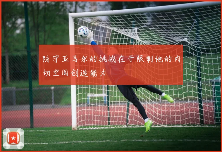 防守亚马尔的挑战在于限制他的内切空间创造能力