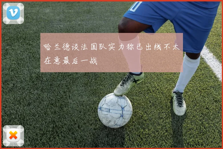 哈兰德谈法国队实力称已出线不太在意最后一战