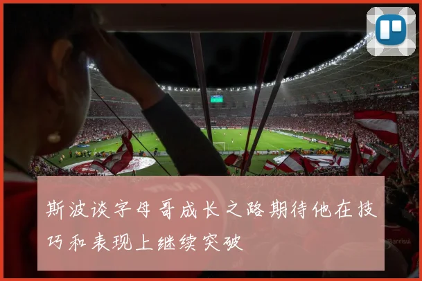 斯波谈字母哥成长之路期待他在技巧和表现上继续突破