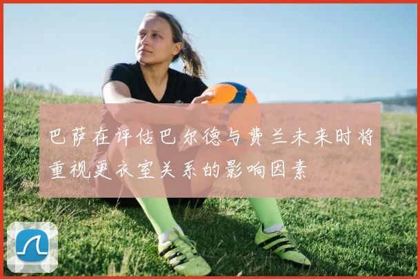 巴萨在评估巴尔德与费兰未来时将重视更衣室关系的影响因素