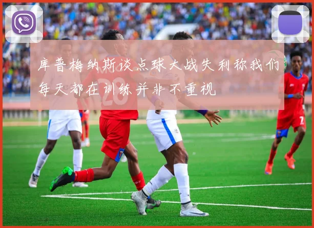 库普梅纳斯谈点球大战失利称我们每天都在训练并非不重视