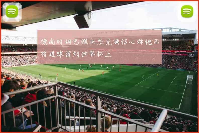 德尚对姆巴佩状态充满信心称他已将进球留到世界杯上