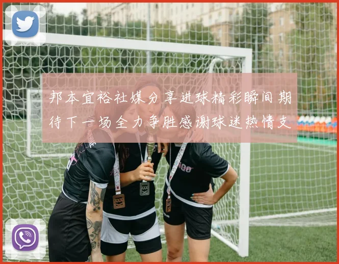 邦本宜裕社媒分享进球精彩瞬间期待下一场全力争胜感谢球迷热情支持