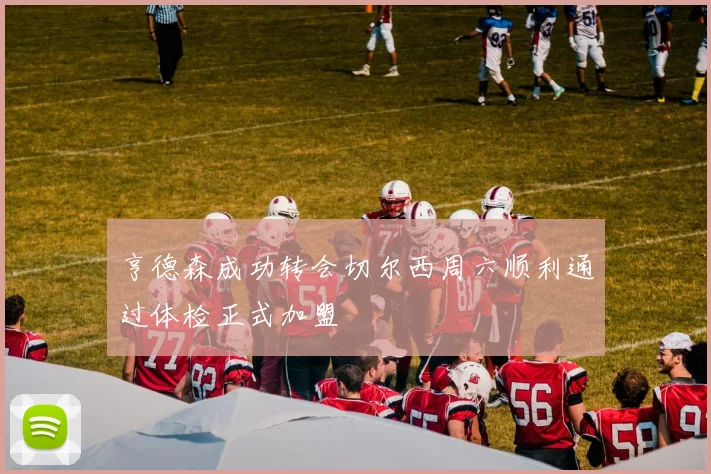 亨德森成功转会切尔西周六顺利通过体检正式加盟
