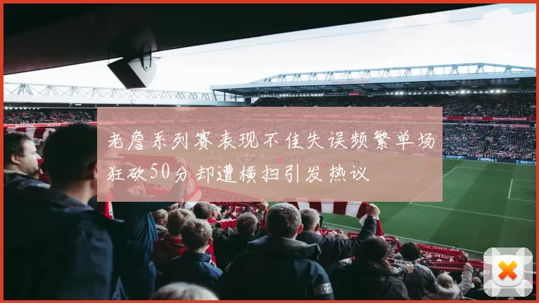 老詹系列赛表现不佳失误频繁单场狂砍50分却遭横扫引发热议