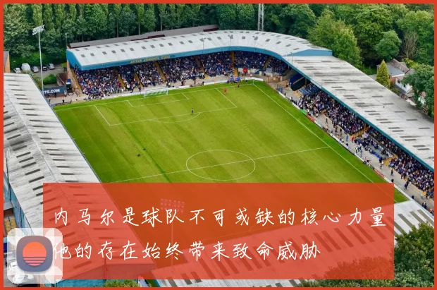 内马尔是球队不可或缺的核心力量他的存在始终带来致命威胁