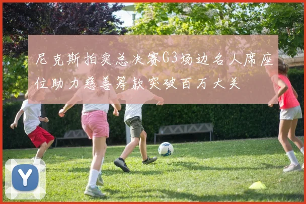 尼克斯拍卖总决赛G3场边名人席座位助力慈善筹款突破百万大关