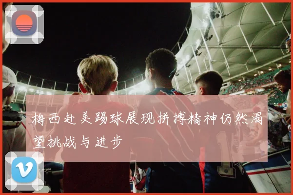 梅西赴美踢球展现拼搏精神仍然渴望挑战与进步